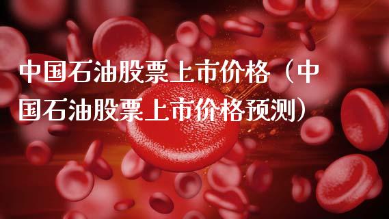 中国石油股票上市价格（中国石油股票上市价格预测）_https://cj002.lansai.wang_保险问答_第1张