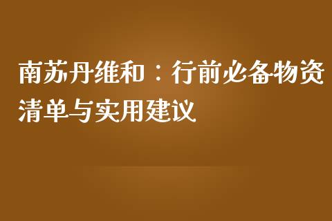 南苏丹维和：行前必备物资清单与实用建议_https://cj002.lansai.wang_财经问答_第1张