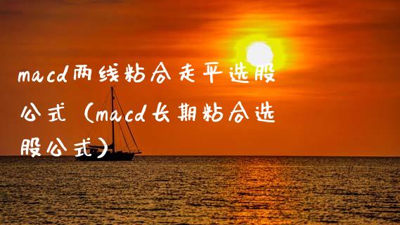 macd两线粘合走平选股公式（macd长期粘合选股公式）_https://cj002.lansai.wang_财经问答_第1张