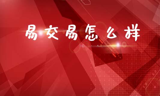 易交易怎么样_财经问答_第1张_财经百问网 易交易怎么样_https://cj002.lansai.wang_财经问答_第1张
