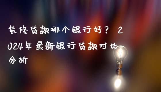 装修贷款哪个银行好？ 2024年最新银行贷款对比分析_https://cj002.lansai.wang_金融问答_第1张