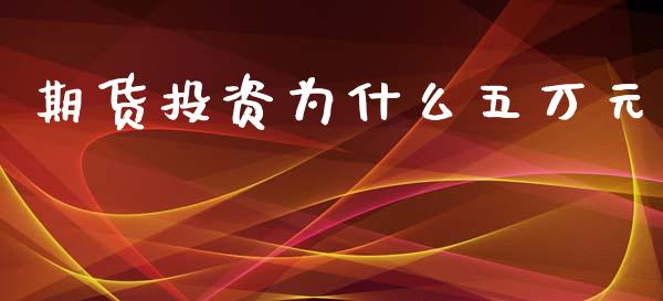 期货投资为什么五万元_金融问答_第1张_财经百问网 期货投资为什么五万元_https://cj002.lansai.wang_金融问答_第1张