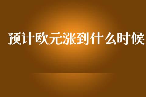 预计欧元涨到什么时候_https://cj002.lansai.wang_财经问答_第1张