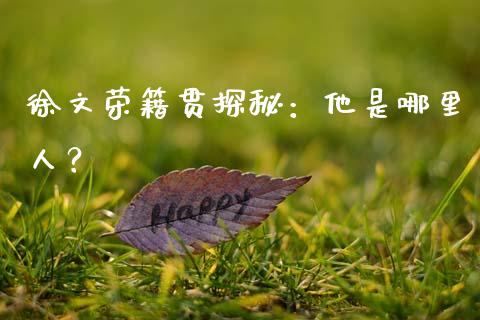 徐文荣籍贯探秘：他是哪里人？_https://cj002.lansai.wang_期货问答_第1张