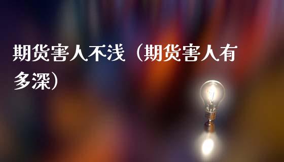 期货害人不浅（期货害人有多深）_https://cj002.lansai.wang_金融问答_第1张