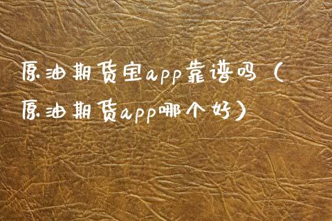 原油期货宝app靠谱吗（原油期货app哪个好）_https://cj002.lansai.wang_财经问答_第1张