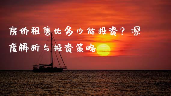房价租售比多少能投资？深度解析与投资策略_https://cj002.lansai.wang_金融问答_第1张