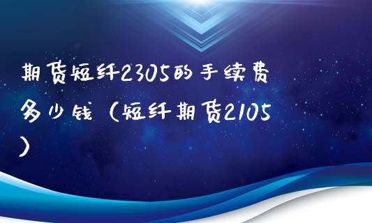 期货短纤2305的手续费多少钱（短纤期货2105）_https://cj002.lansai.wang_会计问答_第1张