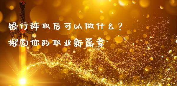 银行辞职后可以做什么？ 探索你的职业新篇章_https://cj002.lansai.wang_理财问答_第1张