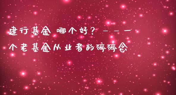 建行基金 哪个好？——一个老基金从业者的碎碎念_https://cj002.lansai.wang_财经百问_第1张