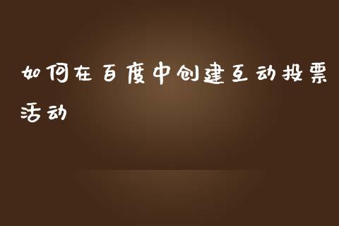如何在百度中创建互动投票活动_https://cj002.lansai.wang_保险问答_第1张