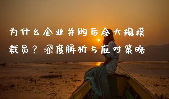 为什么企业并购后会大规模裁员?深度解析与应对策略_会计问答_第1张_财经百问网 为什么企业并购后会大规模裁员?深度解析与应对策略_https://cj002.lansai.wang_会计问答_第1张