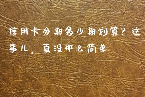 信用卡分期多少期划算？这事儿，真没那么简单_https://cj002.lansai.wang_保险问答_第1张
