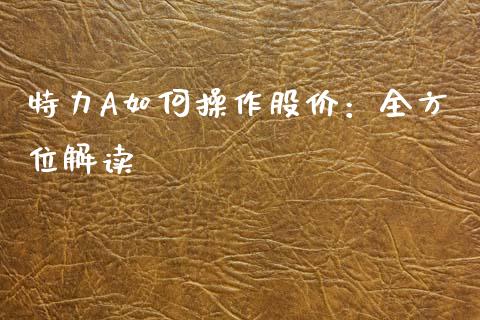 特力A如何操作股价：全方位解读_https://cj002.lansai.wang_会计问答_第1张
