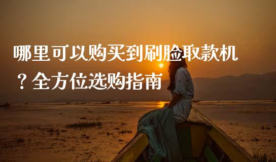 哪里可以购买到刷脸取款机？全方位选购指南_https://cj002.lansai.wang_理财问答_第1张