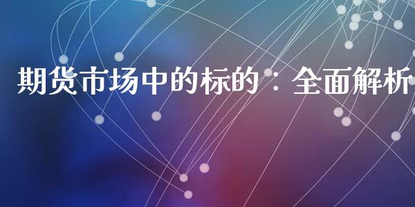期货市场中的标的：全面解析_https://cj002.lansai.wang_股市问答_第1张