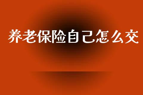 养老保险自己怎么交_https://cj002.lansai.wang_保险问答_第1张