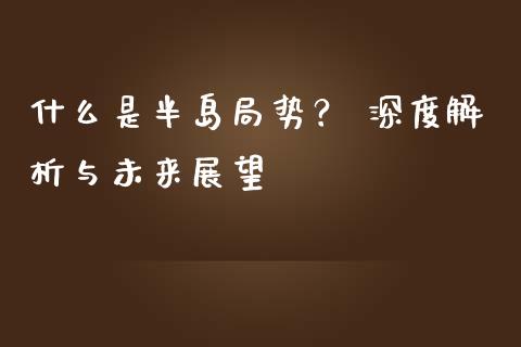 什么是半岛局势？ 深度解析与未来展望_https://cj002.lansai.wang_财经问答_第1张