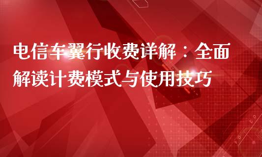 电信车翼行收费详解：全面解读计费模式与使用技巧_https://cj002.lansai.wang_期货问答_第1张