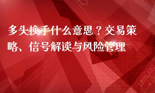 多头换手什么意思？交易策略、信号解读与风险管理_https://cj002.lansai.wang_保险问答_第1张