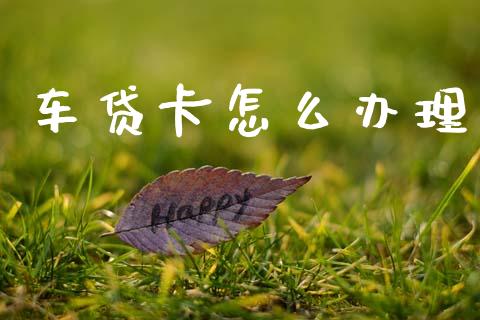 车贷卡怎么办理_https://cj002.lansai.wang_金融问答_第1张
