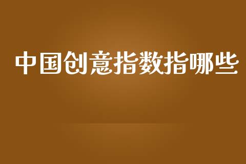 中国创意指数指哪些_https://cj002.lansai.wang_金融问答_第1张