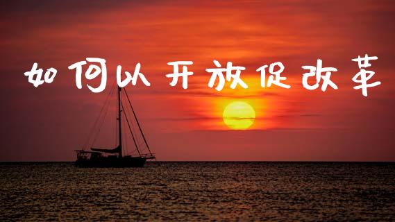 如何以开放促改革_https://cj002.lansai.wang_股市问答_第1张