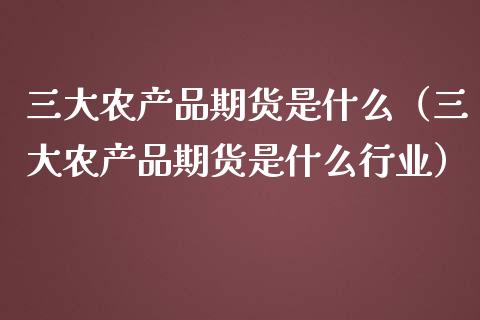 三大农产品期货是什么（三大农产品期货是什么行业）_https://cj002.lansai.wang_期货问答_第1张