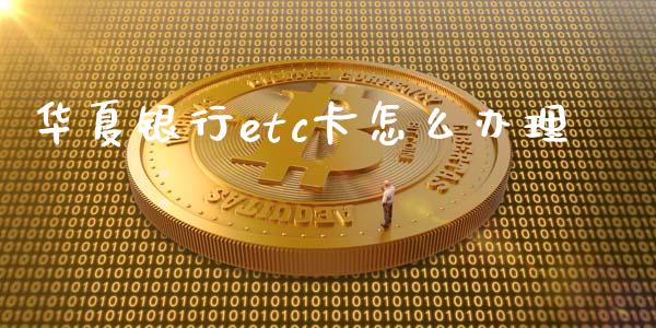 华夏银行etc卡怎么办理_https://cj002.lansai.wang_金融问答_第1张