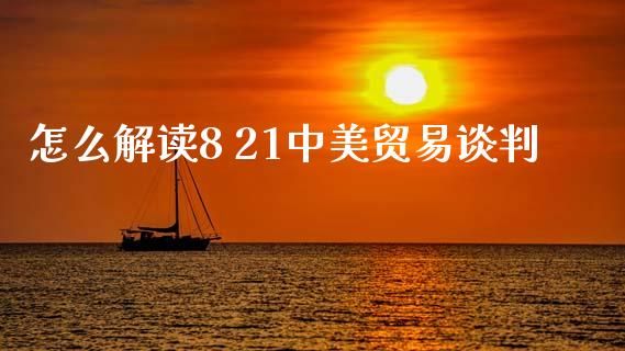 怎么解读8 21中美贸易谈判_https://cj002.lansai.wang_财经问答_第1张