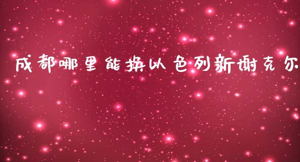 成都哪里能换以色列新谢克尔_https://cj002.lansai.wang_财经问答_第1张