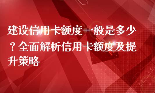建设信用卡额度一般是多少？全面解析信用卡额度及提升策略_https://cj002.lansai.wang_财经百问_第1张