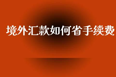 境外汇款如何省手续费_https://cj002.lansai.wang_财经问答_第1张