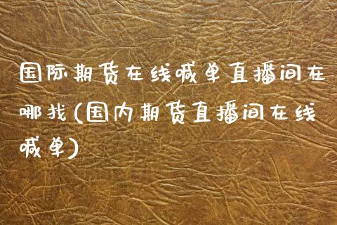 国际期货在线喊单直播间在哪找(国内期货直播间在线喊单)_https://cj002.lansai.wang_保险问答_第1张