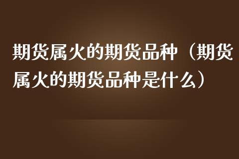 期货属火的期货品种(期货属火的期货品种是什么)_股市问答_第1张_财经百问网 期货属火的期货品种(期货属火的期货品种是什么)_https://cj002.lansai.wang_股市问答_第1张