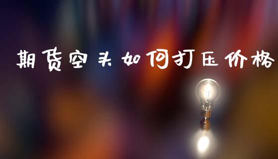 期货空头如何打压价格_https://cj002.lansai.wang_财经问答_第1张