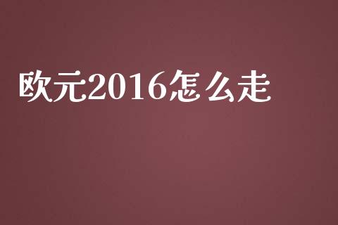 欧元2016怎么走_https://cj002.lansai.wang_财经问答_第1张