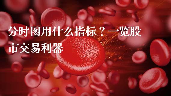 分时图用什么指标？一览股市交易利器_https://cj002.lansai.wang_股市问答_第1张