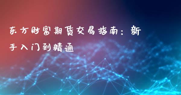 东方财富期货交易指南：新手入门到精通_https://cj002.lansai.wang_财经百问_第1张