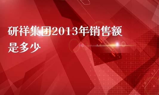 研祥集团2013年销售额是多少_https://cj002.lansai.wang_期货问答_第1张