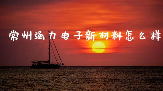 常州强力电子新材料怎么样_https://cj002.lansai.wang_理财问答_第1张
