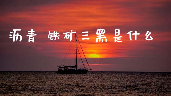 沥青 铁矿三黑是什么_https://cj002.lansai.wang_金融问答_第1张