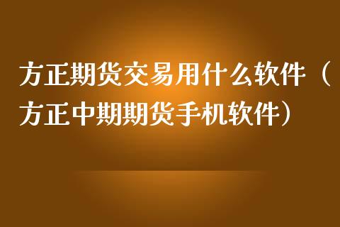 方正期货交易用什么软件（方正中期期货手机软件）_https://cj002.lansai.wang_会计问答_第1张
