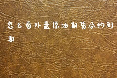 怎么看外盘原油期货合约到期_https://cj002.lansai.wang_股市问答_第1张