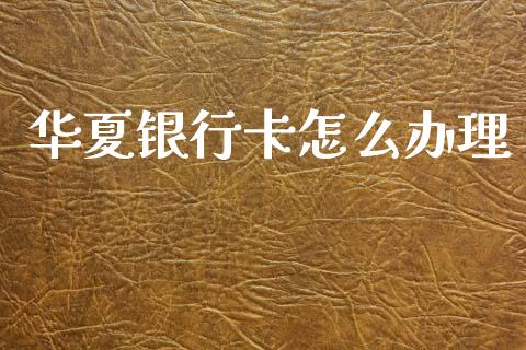 华夏银行卡怎么办理_https://cj002.lansai.wang_金融问答_第1张