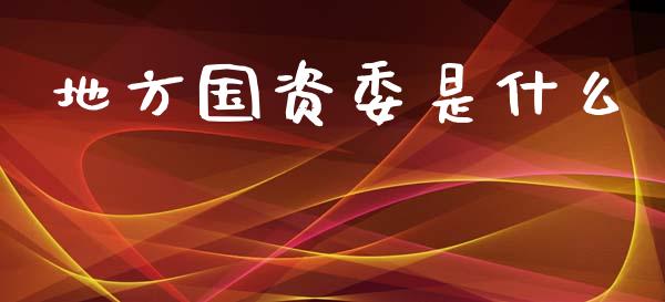 地方国资委是什么_金融问答_第1张_财经百问网 地方国资委是什么_https://cj002.lansai.wang_金融问答_第1张