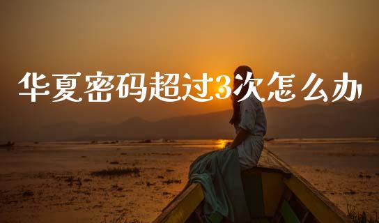 华夏密码超过3次怎么办_https://cj002.lansai.wang_金融问答_第1张