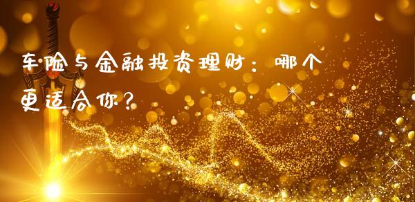 车险与金融投资理财:哪个更适合你?_保险问答_第1张_财经百问网 车险与金融投资理财:哪个更适合你?_https://cj002.lansai.wang_保险问答_第1张