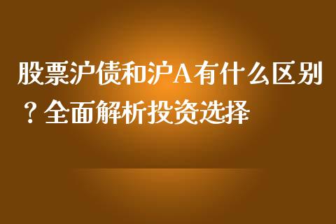 股票沪债和沪A有什么区别?全面解析投资选择_财经问答_第1张_财经百问网 股票沪债和沪A有什么区别?全面解析投资选择_https://cj002.lansai.wang_财经问答_第1张