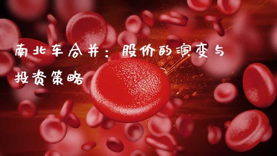 南北车合并：股价的演变与投资策略_https://cj002.lansai.wang_理财问答_第1张
